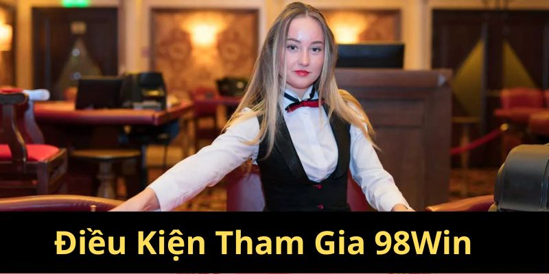 Điều kiện tham gia 98Win mà người chơi cần nắm rõ